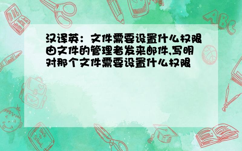 汉译英：文件需要设置什么权限由文件的管理者发来邮件,写明对那个文件需要设置什么权限