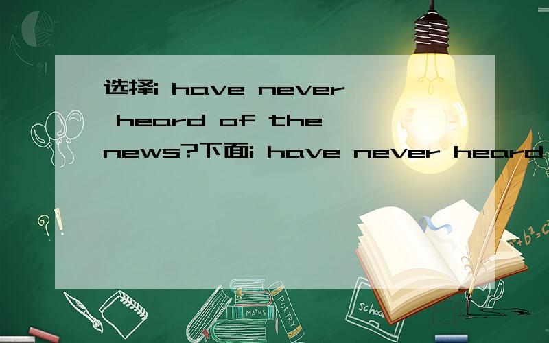 选择i have never heard of the news?下面i have never heard of the news.-_______.A.so do iB.so have iC.neither have iD.either do i