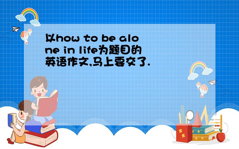 以how to be alone in life为题目的英语作文,马上要交了.