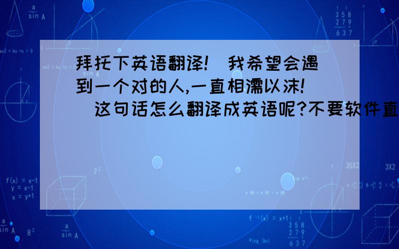 拜托下英语翻译!（我希望会遇到一个对的人,一直相濡以沫!）这句话怎么翻译成英语呢?不要软件直译噢!麻烦各位英语大神翻译下啦.