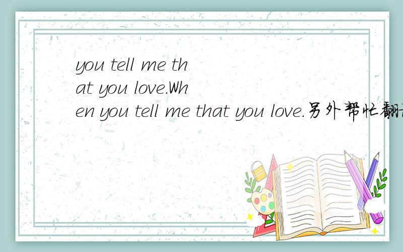 you tell me that you love.When you tell me that you love.另外帮忙翻译下