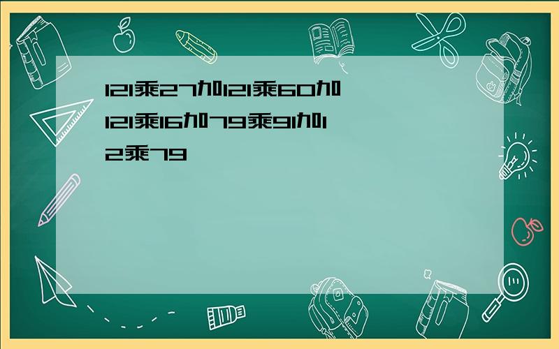 121乘27加121乘60加121乘16加79乘91加12乘79