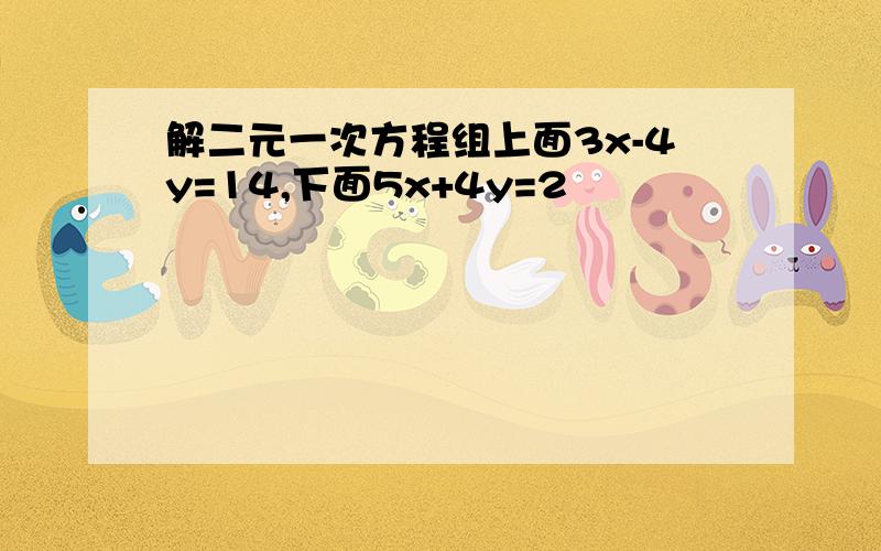 解二元一次方程组上面3x-4y=14,下面5x+4y=2