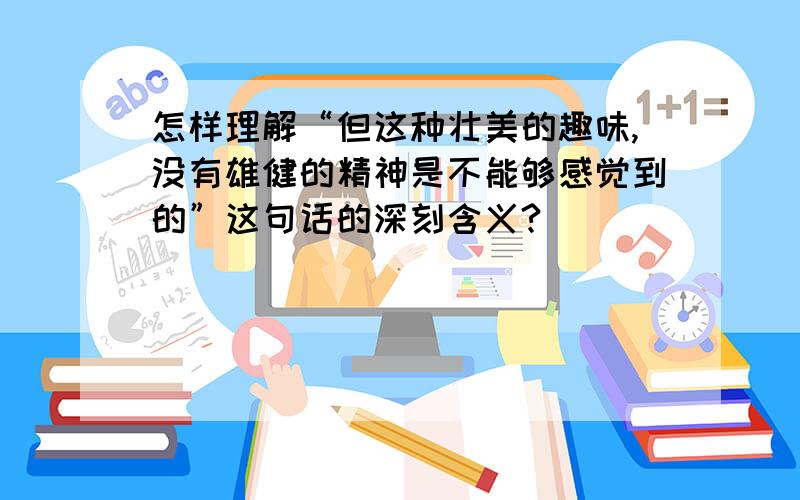 怎样理解“但这种壮美的趣味,没有雄健的精神是不能够感觉到的”这句话的深刻含义?