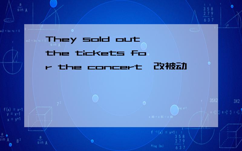 They sold out the tickets for the concert,改被动