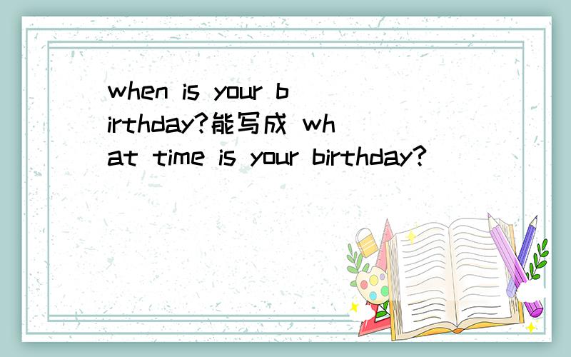 when is your birthday?能写成 what time is your birthday?