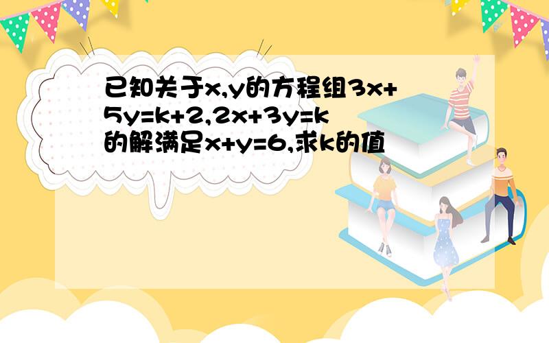 已知关于x,y的方程组3x+5y=k+2,2x+3y=k的解满足x+y=6,求k的值