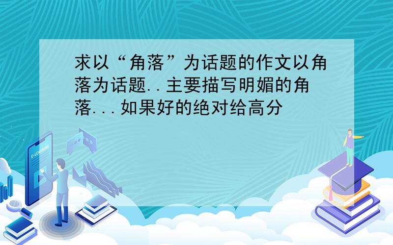 求以“角落”为话题的作文以角落为话题..主要描写明媚的角落...如果好的绝对给高分