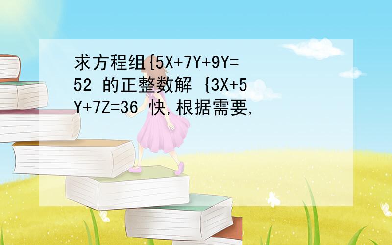 求方程组{5X+7Y+9Y=52 的正整数解 {3X+5Y+7Z=36 快,根据需要,