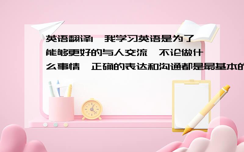 英语翻译1、我学习英语是为了能够更好的与人交流,不论做什么事情,正确的表达和沟通都是最基本的.谢谢你指出我的错误,学习英语,我还有很长的一段路要走.2、谢谢你给我的祝福,我很开心.