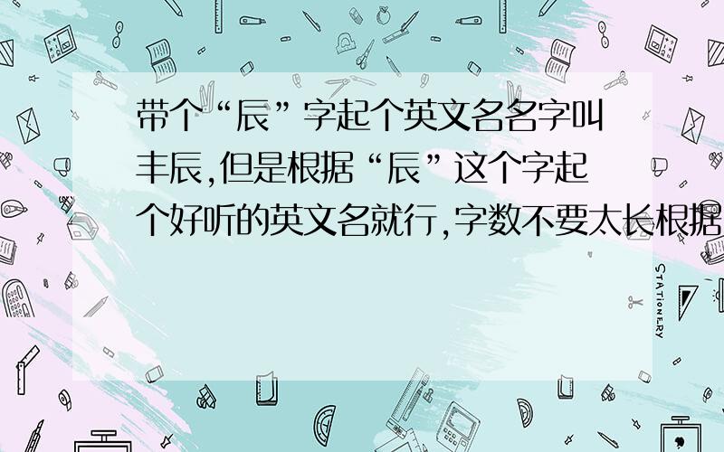 带个“辰”字起个英文名名字叫丰辰,但是根据“辰”这个字起个好听的英文名就行,字数不要太长根据“辰”这个字起个好看的英文名,字数不要超过6个