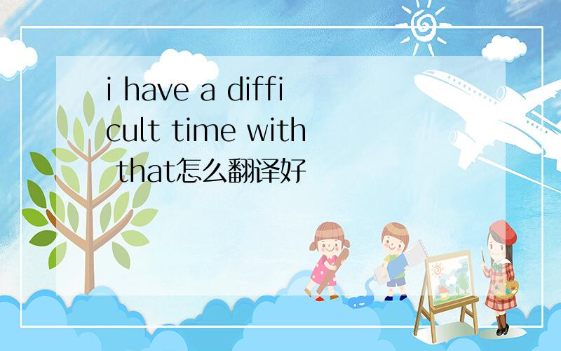 i have a difficult time with that怎么翻译好