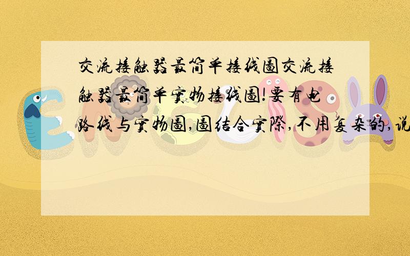 交流接触器最简单接线图交流接触器最简单实物接线图!要有电路线与实物图,图结合实际,不用复杂的,说明交流接触器的实际接线图