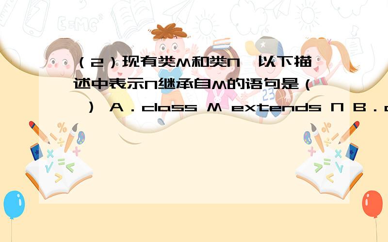 （2）现有类M和类N,以下描述中表示N继承自M的语句是（ ） A．class M extends N B．class N implements M选A?