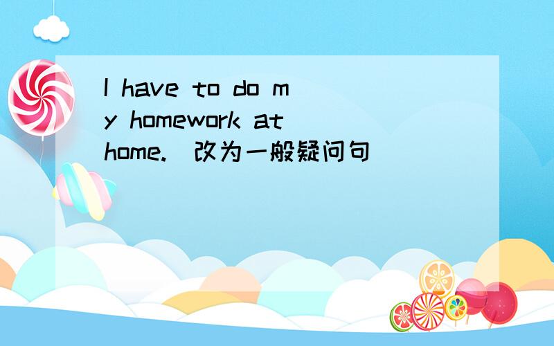 I have to do my homework at home.（改为一般疑问句）