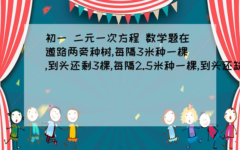 初一 二元一次方程 数学题在道路两旁种树,每隔3米种一棵,到头还剩3棵,每隔2.5米种一棵,到头还缺77棵,则这条道路长多少米?共有几棵树 ?注意：是两旁    用二元一次方程组解说明理由    好的