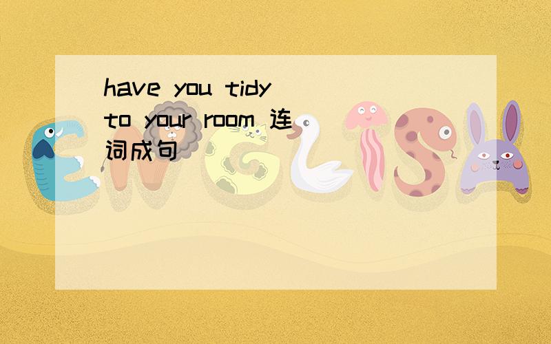 have you tidy to your room 连词成句