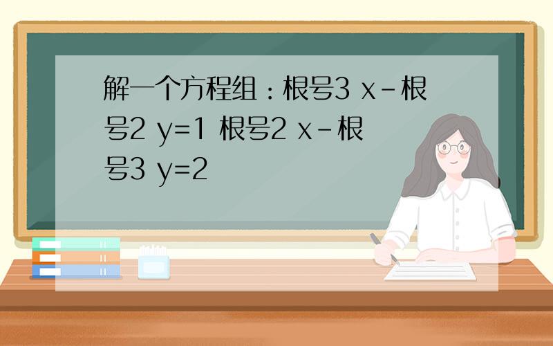 解一个方程组：根号3 x-根号2 y=1 根号2 x-根号3 y=2