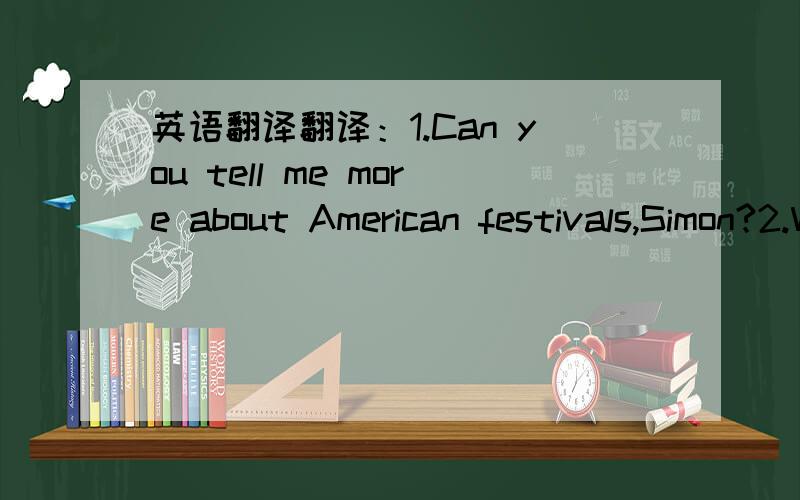 英语翻译翻译：1.Can you tell me more about American festivals,Simon?2.Well,Thanksgiving is my farourite festival.3.What do you do on Thanksgiving Day?4.We always have a special meal.It's a big family dinner.5.That's lovely.6.On Thanksgiving Da