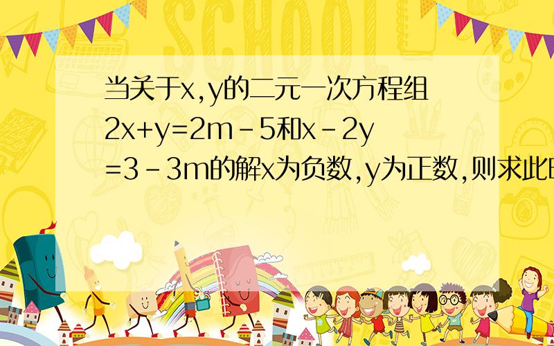 当关于x,y的二元一次方程组2x+y=2m-5和x-2y=3-3m的解x为负数,y为正数,则求此时m取值范围