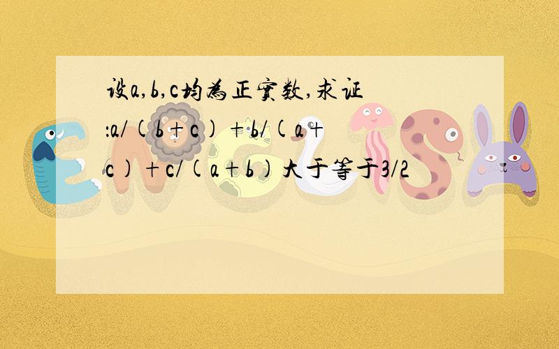 设a,b,c均为正实数,求证：a/(b+c)+b/(a+c)+c/(a+b)大于等于3/2