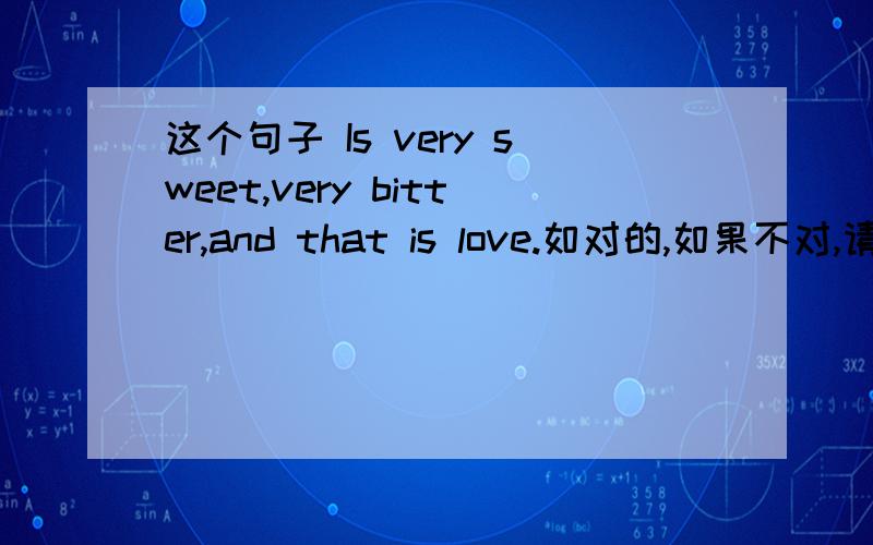 这个句子 Is very sweet,very bitter,and that is love.如对的,如果不对,请指出错误之处?