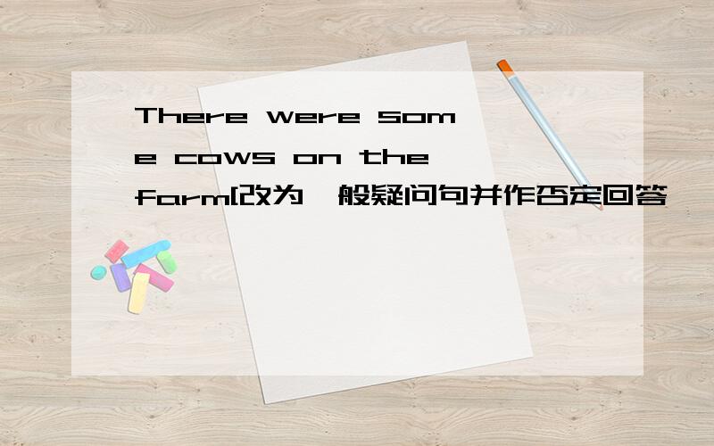 There were some cows on the farm[改为一般疑问句并作否定回答】