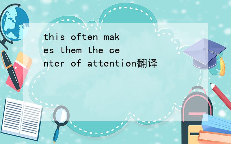 this often makes them the center of attention翻译