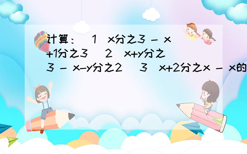 计算：（1）x分之3 - x+1分之3 （2）x+y分之3 - x-y分之2 （3）x+2分之x - x的平方-4分之3计算：（1）x分之3 - x+1分之3 （2）x+y分之3 - x-y分之2 （3）x+2分之x - x的平方-4分之3 （4）x+1分之1 + x-1分之一