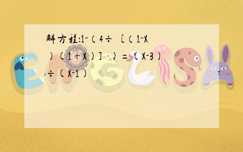 解方程：1-（4÷［（1-X)(1+X)］)=(X-3)÷(X-1)