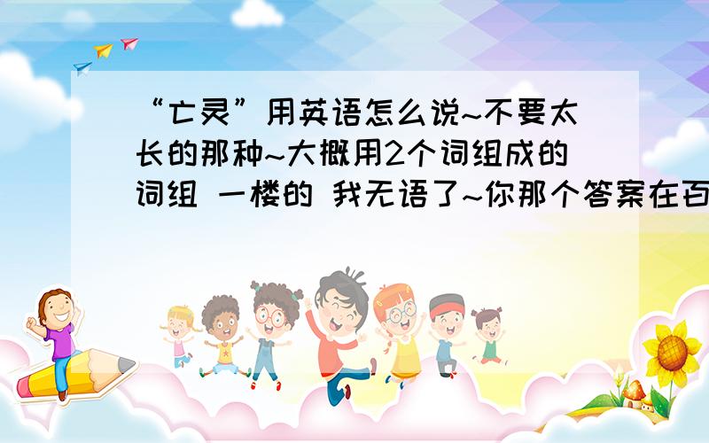 “亡灵”用英语怎么说~不要太长的那种~大概用2个词组成的词组 一楼的 我无语了~你那个答案在百度词典一搜就有~要是用你那个我干什么还来 .二楼的翻译的有些勉强吧~