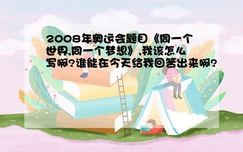 2008年奥运会题目《同一个世界,同一个梦想》,我该怎么写啊?谁能在今天给我回答出来啊?