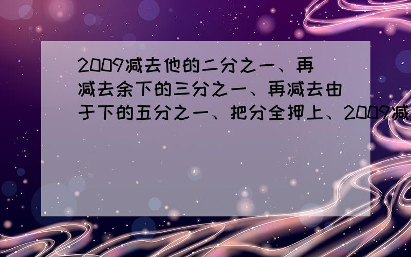 2009减去他的二分之一、再减去余下的三分之一、再减去由于下的五分之一、把分全押上、2009减去他的二分之一、再减去余下的三分之一、再减去由于下的五分之一、以后每次减去余下的六