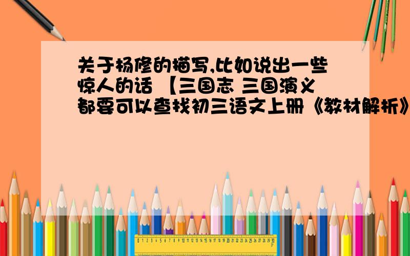 关于杨修的描写,比如说出一些惊人的话 【三国志 三国演义都要可以查找初三语文上册《教材解析》杨修之死,我找不到那本书了