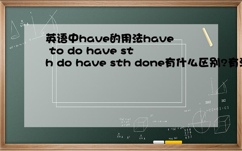 英语中have的用法have to do have sth do have sth done有什么区别?有没有have sth to do?跟前面的有什么区别?