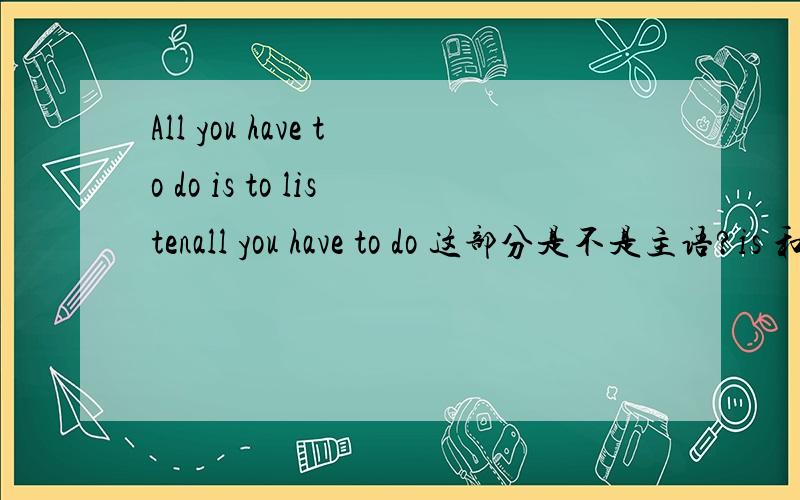 All you have to do is to listenall you have to do 这部分是不是主语?is 和 to listen 构成系表 ?all you have to do that is to listen 加个that是不是也行 ? 总之分析一下这个句子 说说all you have to do 是什么成份have to