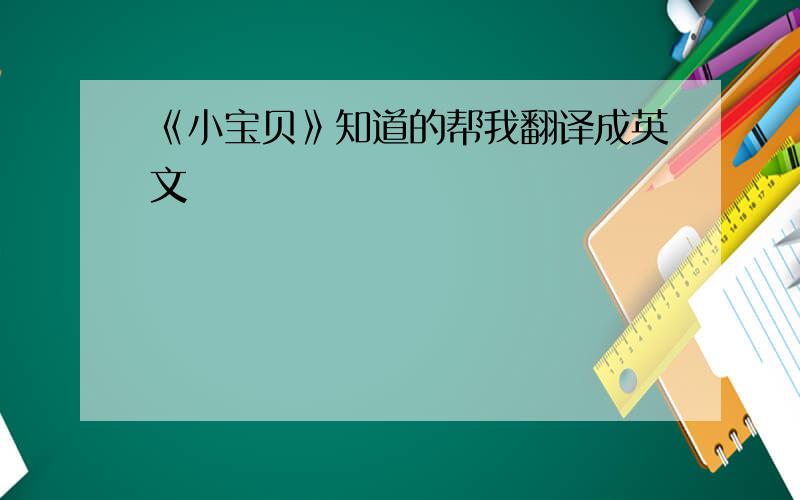 《小宝贝》知道的帮我翻译成英文