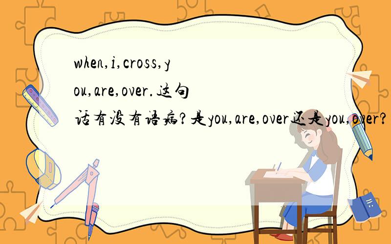 when,i,cross,you,are,over.这句话有没有语病?是you,are,over还是you,over?