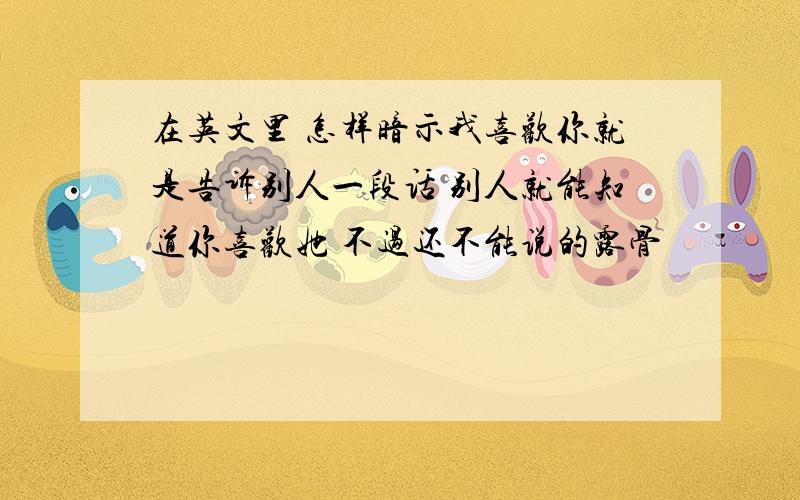 在英文里 怎样暗示我喜欢你就是告诉别人一段话 别人就能知道你喜欢她 不过还不能说的露骨