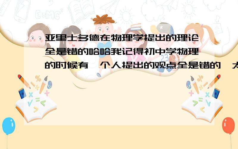 亚里士多德在物理学提出的理论全是错的哈哈我记得初中学物理的时候有一个人提出的观点全是错的,太逗了,是不是这人啊,记得他说过有力才有运动,后来被牛顿推翻了.是不是他?