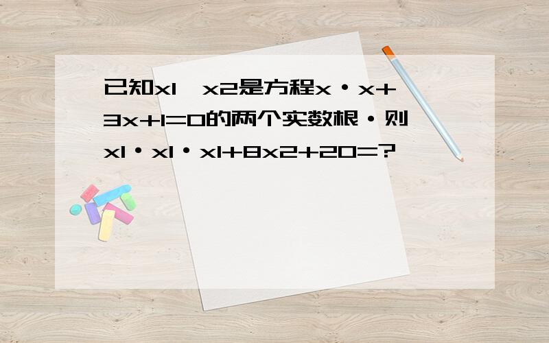 已知x1,x2是方程x·x+3x+1=0的两个实数根·则x1·x1·x1+8x2+20=?