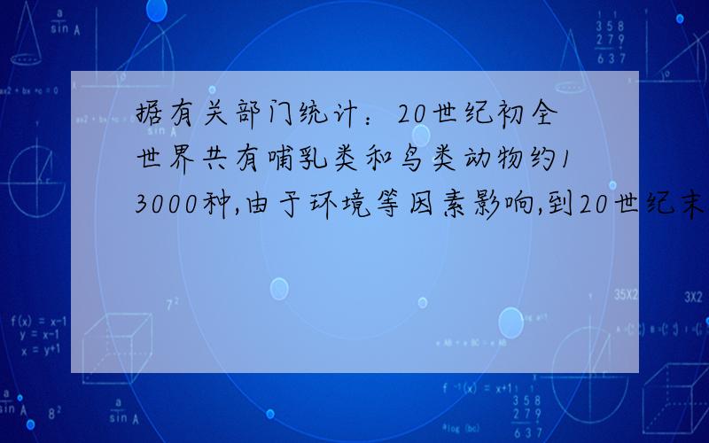 据有关部门统计：20世纪初全世界共有哺乳类和鸟类动物约13000种,由于环境等因素影响,到20世纪末这两类动物种数共灭绝1.9%,其中哺乳类灭绝约3.0%,鸟类灭绝约1.5%.如果要把哺乳类和鸟类动物