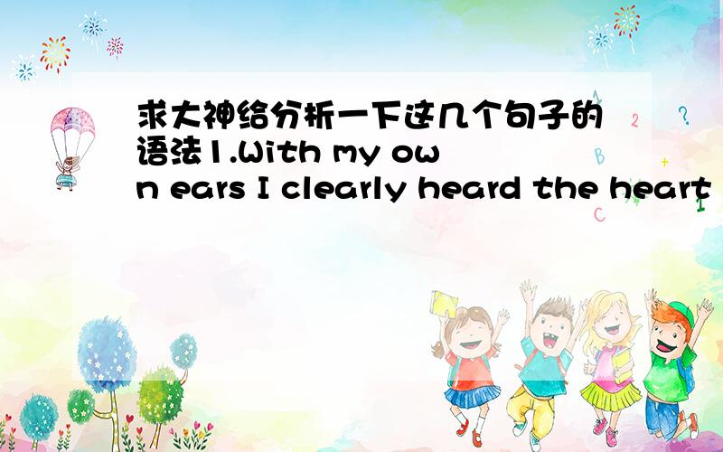 求大神给分析一下这几个句子的语法1.With my own ears I clearly heard the heart beat of the nuclear bomb.我亲耳清楚地听到原子弹的心脏的跳动.2.Next year the bearded bear will bear a dear baby in the rear.明年,长胡子