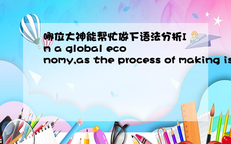 哪位大神能帮忙做下语法分析In a global economy,as the process of making is increasingly alienated (and physically removed) from design,an architect's duty to safeguard workers' rights becomes perplexed.在全球经济中,由于制造工