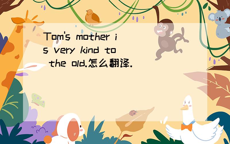 Tom's mother is very kind to the old.怎么翻译.