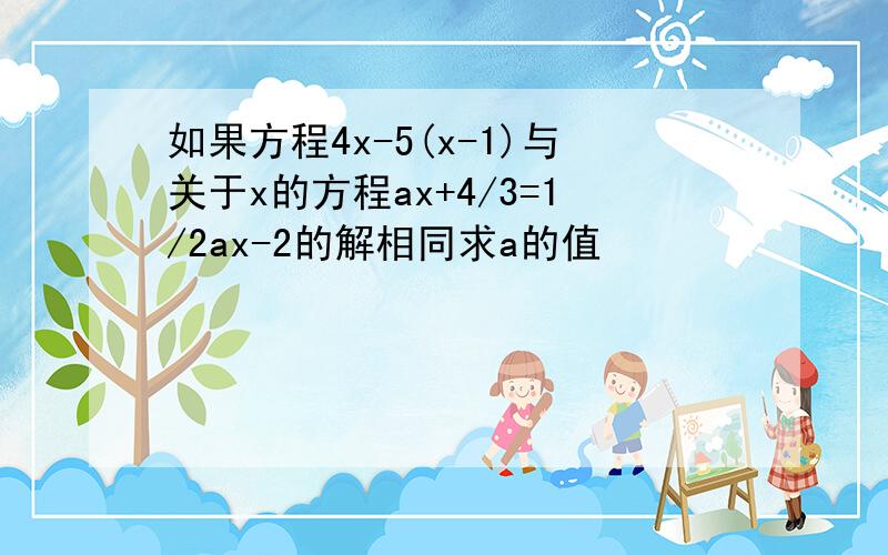 如果方程4x-5(x-1)与关于x的方程ax+4/3=1/2ax-2的解相同求a的值