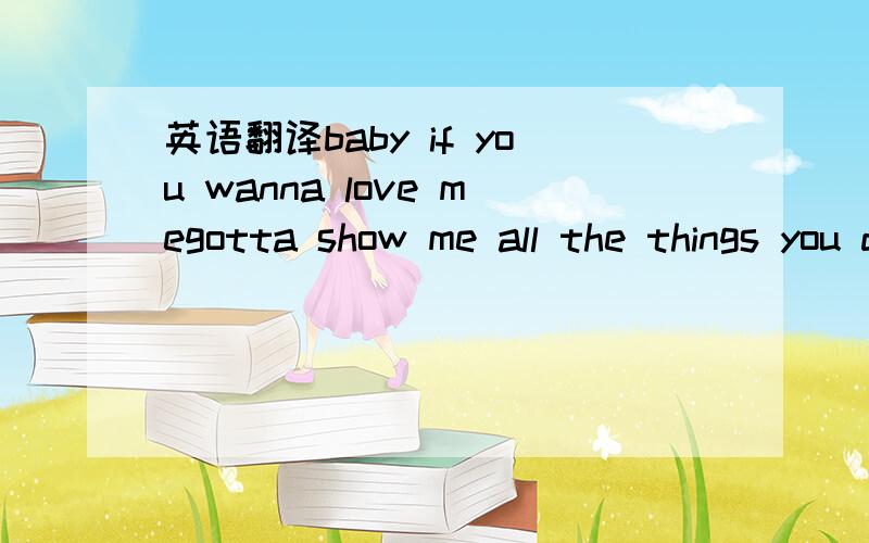 英语翻译baby if you wanna love megotta show me all the things you doto keep me your one and onlyto keep my life fall for youbaby if you wanna love megotta show me all the things you doto keep me your one and onlyto keep my life fall for youi made