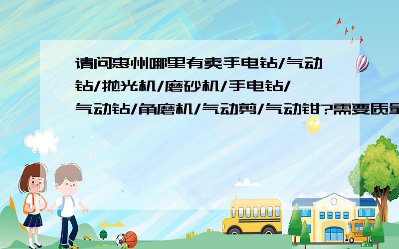 请问惠州哪里有卖手电钻/气动钻/抛光机/磨砂机/手电钻/气动钻/角磨机/气动剪/气动钳?需要质量上乘!有保证的!