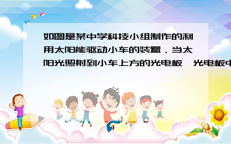 如图是某中学科技小组制作的利用太阳能驱动小车的装置．当太阳光照射到小车上方的光电板,光电板中产生的电流经电动机带动小车前进．若射到小车上方的光电板,光电板中产生的电流经