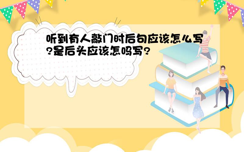 听到有人敲门时后句应该怎么写?是后头应该怎吗写?